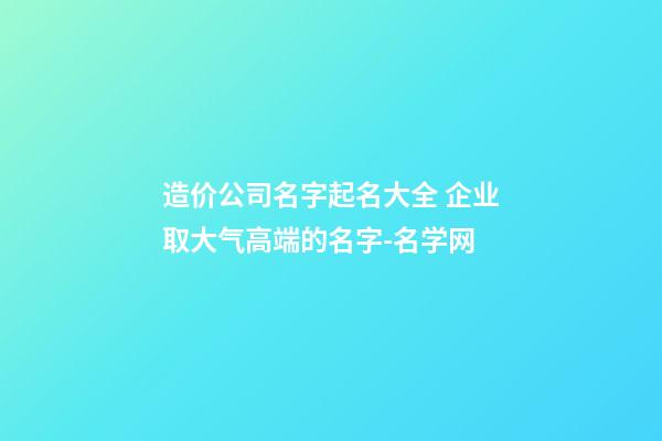 造价公司名字起名大全 企业取大气高端的名字-名学网-第1张-公司起名-玄机派